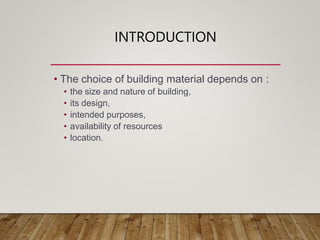 INTRODUCTION
• The choice of building material depends on :
• the size and nature of building,
• its design,
• intended purposes,
• availability of resources
• location.
 