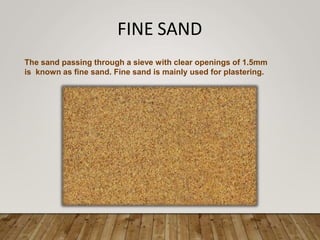 FINE SAND
The sand passing through a sieve with clear openings of 1.5mm
is known as fine sand. Fine sand is mainly used for plastering.
 