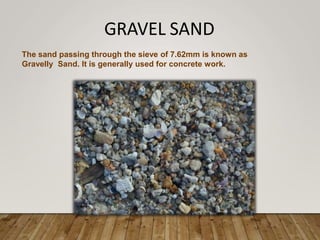 GRAVEL SAND
The sand passing through the sieve of 7.62mm is known as
Gravelly Sand. It is generally used for concrete work.
 