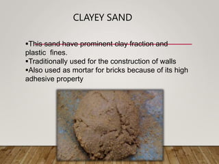 CLAYEY SAND
This sand have prominent clay fraction and
plastic fines.
Traditionally used for the construction of walls
Also used as mortar for bricks because of its high
adhesive property
 
