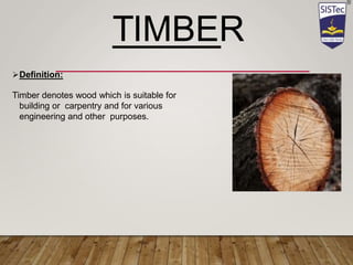 TIMBER
Definition:
Timber denotes wood which is suitable for
building or carpentry and for various
engineering and other purposes.
 