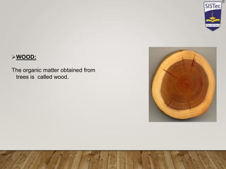 WOOD:
The organic matter obtained from
trees is called wood.
 