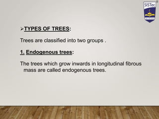 TYPES OF TREES:
Trees are classified into two groups .
1. Endogenous trees:
The trees which grow inwards in longitudinal fibrous
mass are called endogenous trees.
 