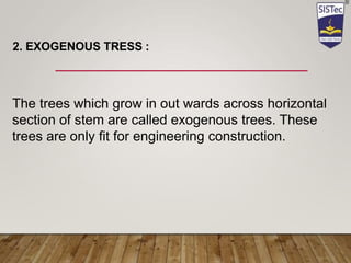 2. EXOGENOUS TRESS :
The trees which grow in out wards across horizontal
section of stem are called exogenous trees. These
trees are only fit for engineering construction.
 