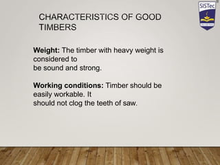 Weight: The timber with heavy weight is
considered to
be sound and strong.
Working conditions: Timber should be
easily workable. It
should not clog the teeth of saw.
 