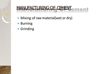 MANUFACTURING OF CEMENT
 Mixing of raw material(wet or dry)
 Burning
 Grinding
 