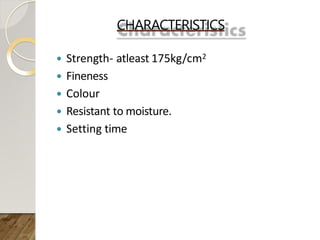 CHARACTERISTICS
 Strength- atleast 175kg/cm2
 Fineness
 Colour
 Resistant to moisture.
 Setting time
 