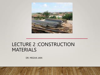 LECTURE 2 :CONSTRUCTION
MATERIALS
DR. MEGHA JAIN
 