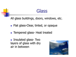 Glass
All glass buildings, doors, windows, etc.
 Flat glass-Clear, tinted, or opaque
 Tempered glass- Heat treated
 Insulated glass- Two
layers of glass with dry
air in between
 