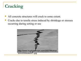 Cracking
 All concrete structures will crack to some extent.
 Cracks due to tensile stress induced by shrinkage or stresses
occurring during setting or use
http://www.hughpearman.com/2007/illustrat
ions/shibboleth01.jpg
 
