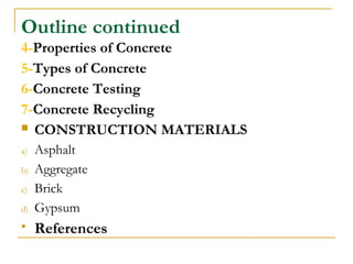 4-Properties of Concrete
5-Types of Concrete
6-Concrete Testing
7-Concrete Recycling
 CONSTRUCTION MATERIALS
a) Asphalt
b) Aggregate
c) Brick
d) Gypsum
 References
Outline continued
 
