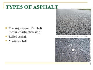 TYPES OF ASPHALT
 The major types of asphalt
used in construction are ;
 Rolled asphalt
 Mastic asphalt.
http://www.highwaysmaintenance.com/JPEGsurf/smisSMA
.jpg
http://www.pkeenanroads.com/wp-content/gallery/stone/rolled.jpg
 