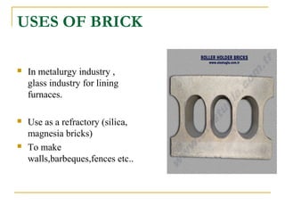 USES OF BRICK
 In metalurgy industry ,
glass industry for lining
furnaces.
 Use as a refractory (silica,
magnesia bricks)
 To make
walls,barbeques,fences etc..
 