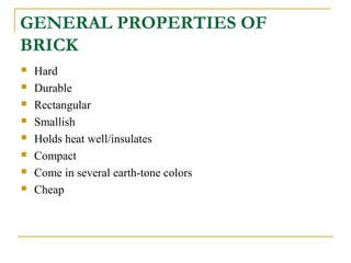 GENERAL PROPERTIES OF
BRICK
 Hard
 Durable
 Rectangular
 Smallish
 Holds heat well/insulates
 Compact
 Come in several earth-tone colors
 Cheap
 
