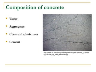 Composition of concrete
 Water
 Aggregates
 Chemical admixtures
 Cement
http://www.bu.edu/sjmag/scimag2008/images/Texture__Concret
e_Cracked_by_ivelt_resources.jpg
 
