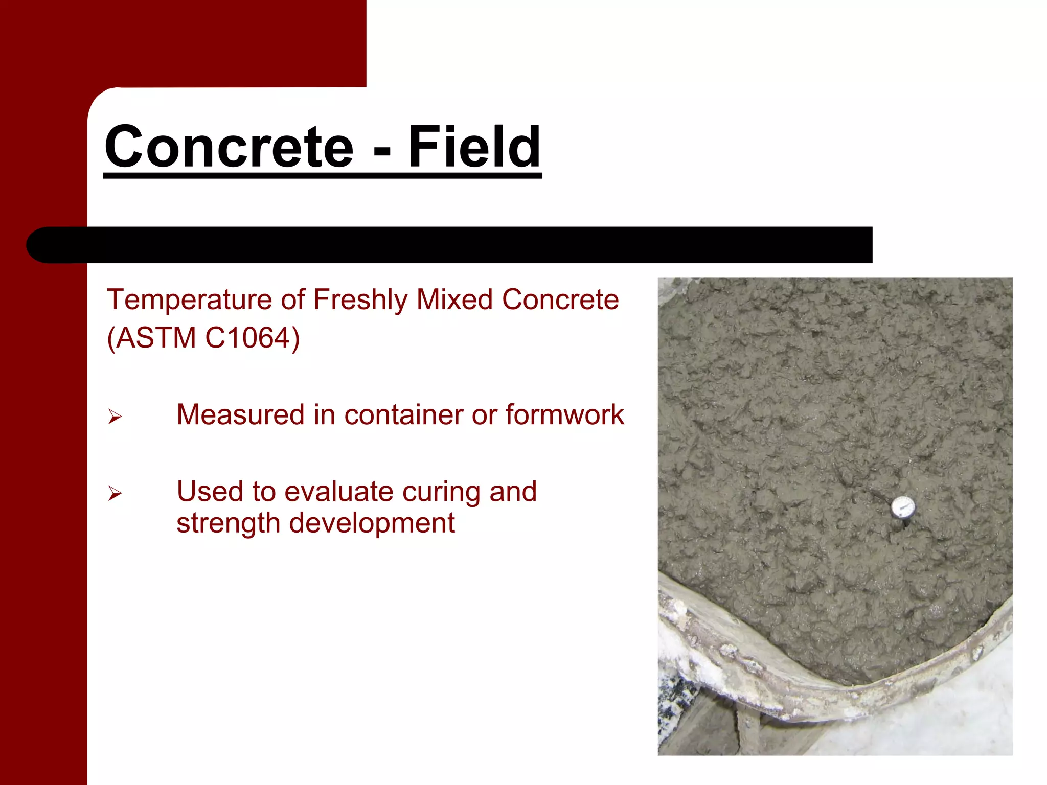 Concrete - Field

Temperature of Freshly Mixed Concrete
(ASTM C1064)

     Measured in container or formwork

     Used to evaluate curing and
     strength development
 