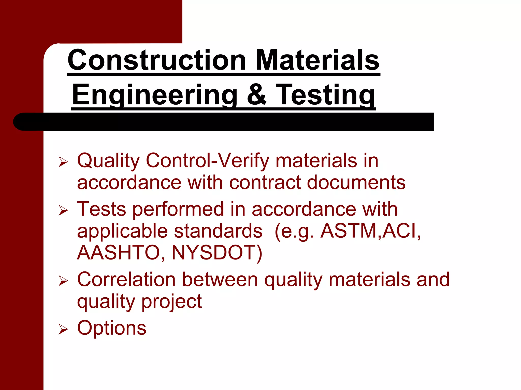 Construction Materials
Engineering & Testing

Quality Control-Verify materials in
accordance with contract documents
Tests performed in accordance with
applicable standards (e.g. ASTM,ACI,
AASHTO, NYSDOT)
Correlation between quality materials and
quality project
Options
 