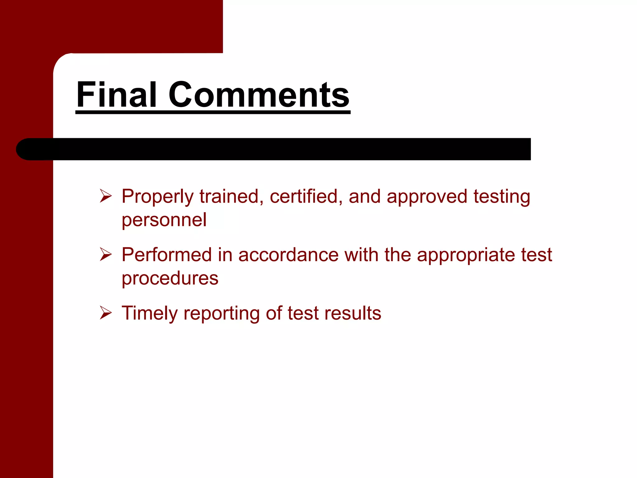 Final Comments

  Properly trained, certified, and approved testing
  personnel
  Performed in accordance with the appropriate test
  procedures
  Timely reporting of test results
 