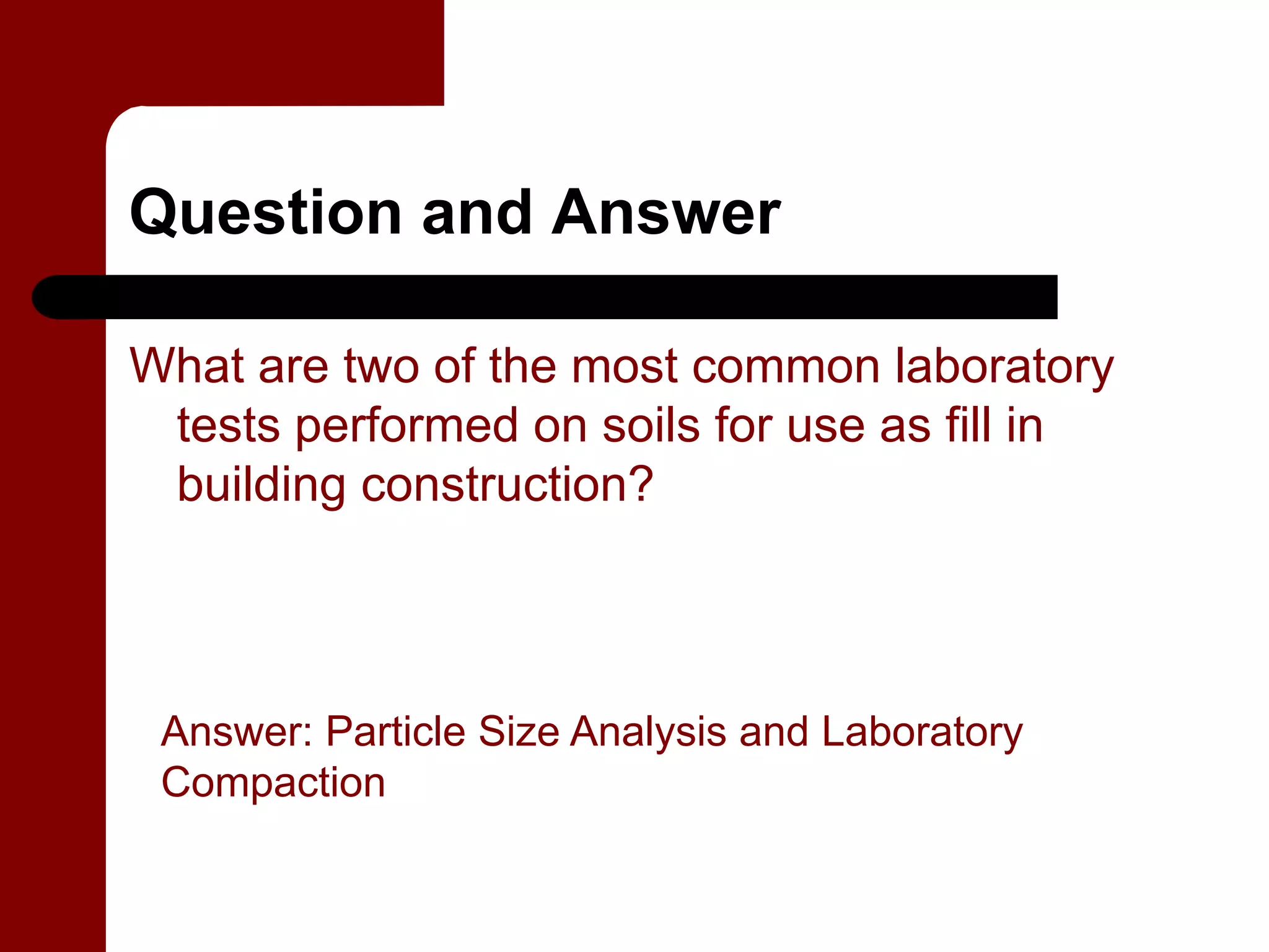 Question and Answer

What are two of the most common laboratory
 tests performed on soils for use as fill in
 building construction?



 Answer: Particle Size Analysis and Laboratory
 Compaction
 