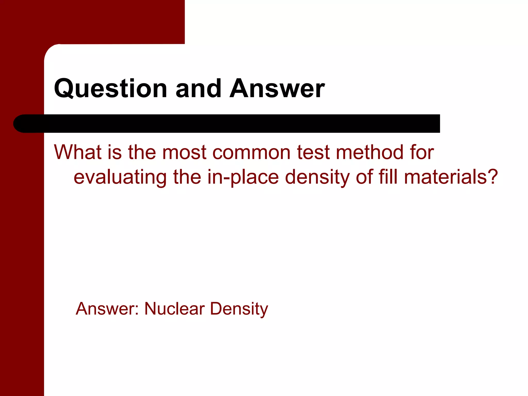 Question and Answer

What is the most common test method for
 evaluating the in-place density of fill materials?




  Answer: Nuclear Density
 