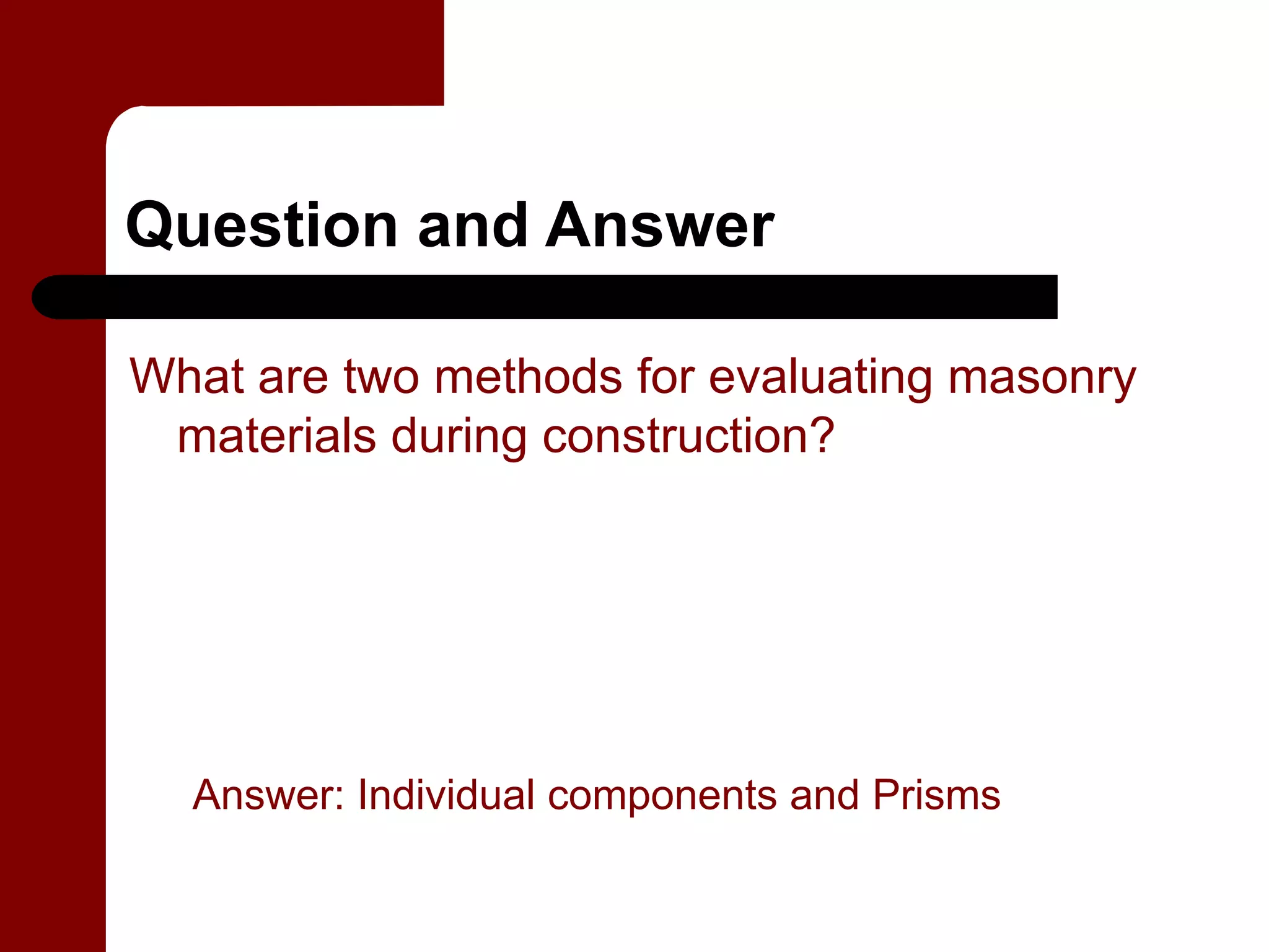 Question and Answer

What are two methods for evaluating masonry
 materials during construction?




  Answer: Individual components and Prisms
 