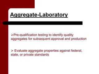 Aggregate-Laboratory


 Pre-qualification testing to identify quality
aggregates for subsequent approval and production


   Evaluate aggregate properties against federal,
state, or private standards
 