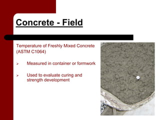 Concrete - Field

Temperature of Freshly Mixed Concrete
(ASTM C1064)

     Measured in container or formwork

     Used to evaluate curing and
     strength development
 