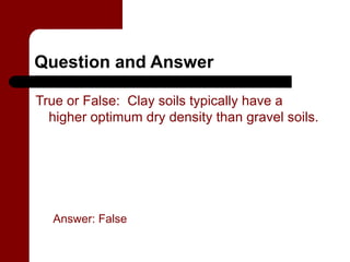 Question and Answer

True or False: Clay soils typically have a
  higher optimum dry density than gravel soils.




  Answer: False
 
