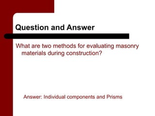 Question and Answer

What are two methods for evaluating masonry
 materials during construction?




  Answer: Individual components and Prisms
 