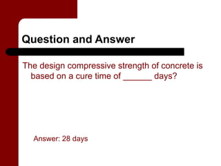 Question and Answer

The design compressive strength of concrete is
  based on a cure time of ______ days?




  Answer: 28 days
 