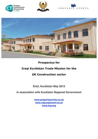Prospectus for

   Iraqi Kurdistan Trade Mission for the

           UK Construction sector



            Erbil, Kurdistan May 2012

In association with Kurdistan Regional Government

             www.propertyevents.co.uk
              www.ctgrouptravel.co.uk
                   www.krg.org
 