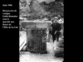 Juin 1906 Découverte de vestiges Gallo-Romains sous le marché aux fleurs de l’Île de la Cité 