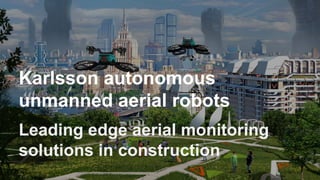 Автоматические
беспилотные летающие
роботы “Karlsson”
Leading edge aerial monitoring
solutions in construction
Karlsson autonomous
unmanned aerial robots
 