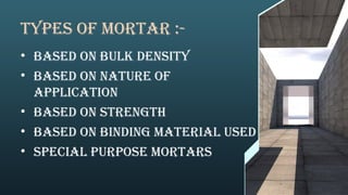 Types of mortar :-
• Based on bulk density
• Based on Nature of
application
• Based on strength
• Based on binding material used
• Special purpose mortars
 