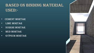 Based on binding material
used:-
• Cement mortar
• Lime mortar
• Surkhi mortar
• Mud mortar
• Gypsum mortar
 