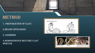 METHOD
1. PREPARATION OF CLAY.
2.MIXING WITH HAND.
3. RAMMING
4.HOMOGENEOUS MIXTURE CLAY
MORTAR
 