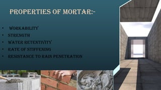 PROPERTIES OF MORTAR:-
• workability
• Strength
• water retentivity
• rate of stiffening
• resistance to rain penetration
 
