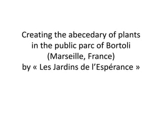 Creating the abecedary of plants
in the public parc of Bortoli
(Marseille, France)
by « Les Jardins de l’Espérance »
 