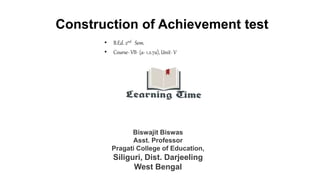 Construction of Achievement test
• B.Ed. 2nd Sem.
• Course- VII- (a- 1.2.7a), Unit- V
Biswajit Biswas
Asst. Professor
Pragati College of Education,
Siliguri, Dist. Darjeeling
West Bengal
 