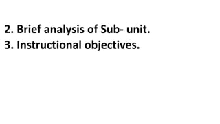 2. Brief analysis of Sub- unit.
3. Instructional objectives.
 
