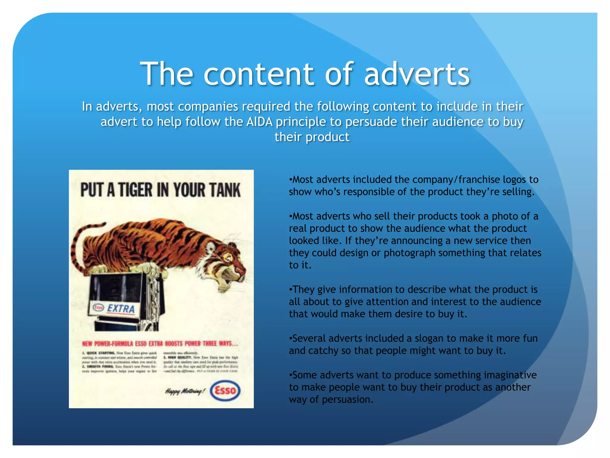 The content of advertsIn adverts, most companies required the following content to include in their advert to help follow the AIDA principle to persuade their audience to buy their productMost adverts included the company/franchise logos to show who’s responsible of the product they’re selling.