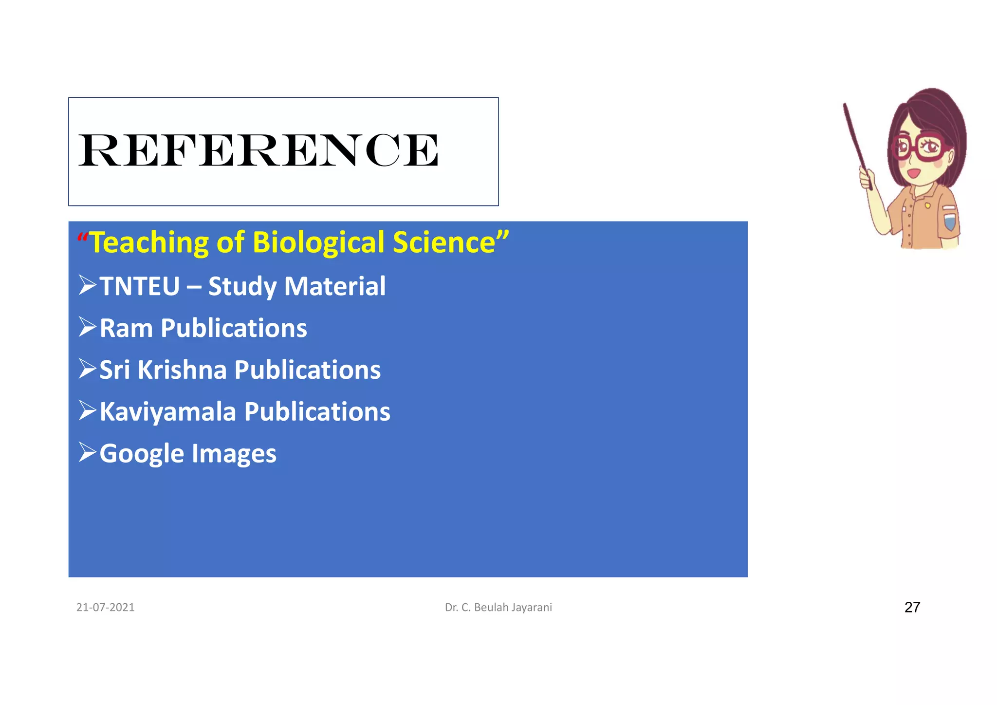 REFERENCE
“Teaching of Biological Science”
TNTEU – Study Material
Ram Publications
Sri Krishna Publications
Kaviyamala Publications
Google Images
21-07-2021 Dr. C. Beulah Jayarani 27
 