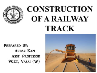CONSTRUCTION
OF A RAILWAY
TRACK
Prepared By:
Arbaz Kazi
Asst. Professor
VCET, Vasai (W)
 