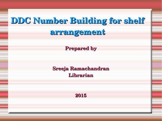 DDC Number Building for shelf DDC Number Building for shelf 
arrangementarrangement
Prepared byPrepared by
Sreeja RamachandranSreeja Ramachandran
LibrarianLibrarian
20152015
 
