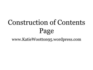 Construction of Contents
          Page
 www.KatieWootton95.wordpress.com
 