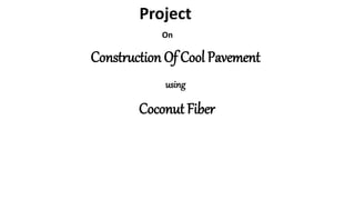 Project
On
Construction Of Cool Pavement
using
Coconut Fiber
 