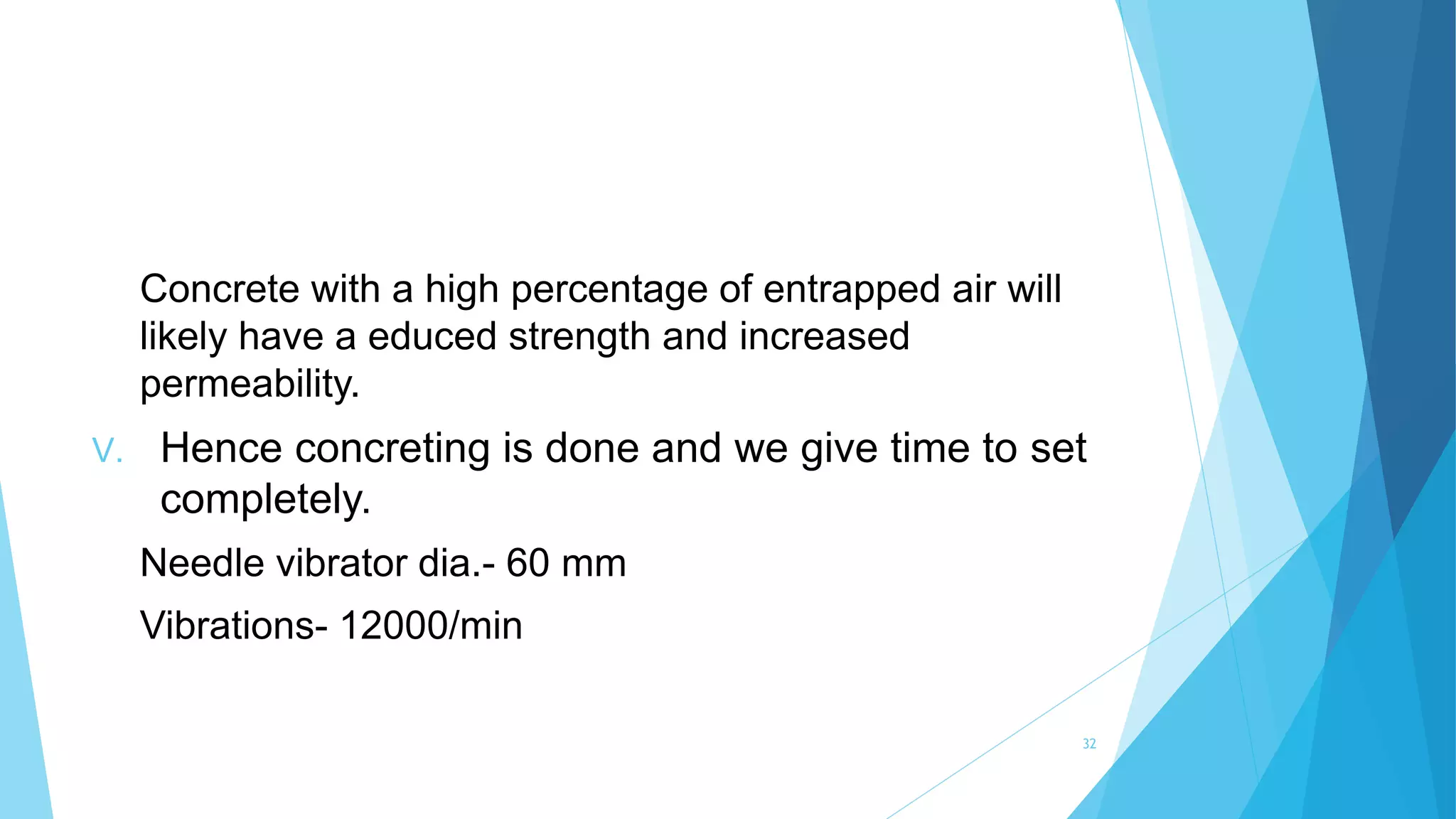 Concrete with a high percentage of entrapped air will
likely have a educed strength and increased
permeability.
V. Hence concreting is done and we give time to set
completely.
Needle vibrator dia.- 60 mm
Vibrations- 12000/min
32
 