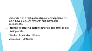 Concrete with a high percentage of entrapped air will
likely have a educed strength and increased
permeability.
V. Hence concreting is done and we give time to set
completely.
Needle vibrator dia.- 60 mm
Vibrations- 12000/min
32
 
