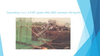 Concreting ( r.c.c.- 4.5 MT, grade- M40, M50, concrete- 442 kg/m3)
33
 