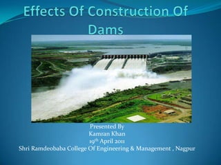 Effects Of Construction Of Dams Presented By Kamran Khan 19th April 2011 Shri Ramdeobaba College Of Engineering & Management , Nagpur 